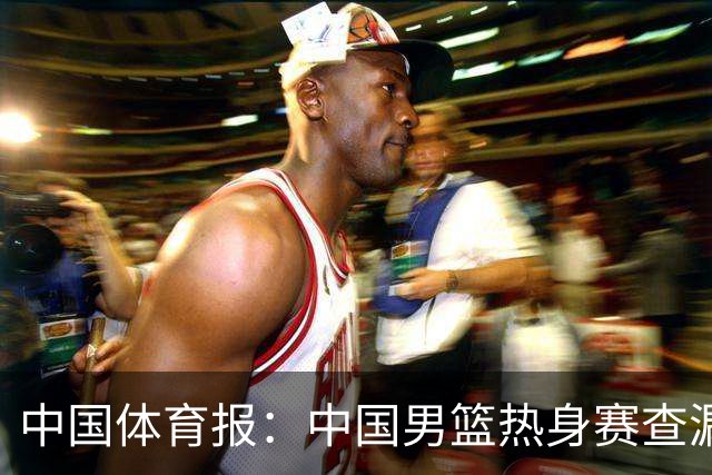 中国体育报：中国男篮热身赛查漏补缺