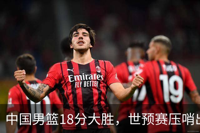 中国男篮18分大胜，世预赛压哨出线！剩一个悬念：日韩与联手做局
