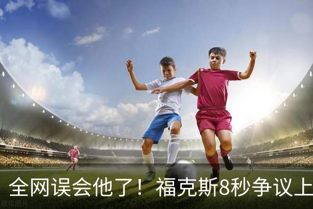 全网误会他了！福克斯8秒争议上篮并非上头，真实思路太清醒！
