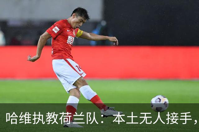 哈维执教荷兰队：本土无人接手，荷兰足协无奈“外聘”