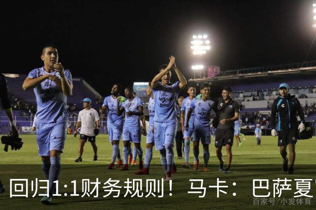 回归1:1财务规则！马卡：巴萨夏窗引援与注册获全面松绑