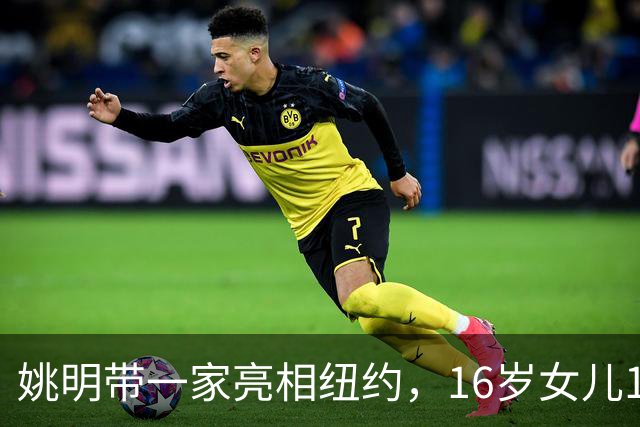 姚明带一家亮相纽约，16岁女儿1米98，他状态不错，和叶莉感情好