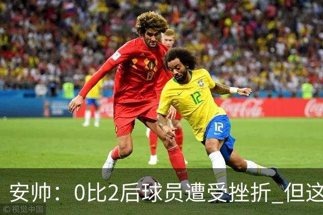 安帅：0比2后球员遭受挫折 但这座球场让你永不放弃