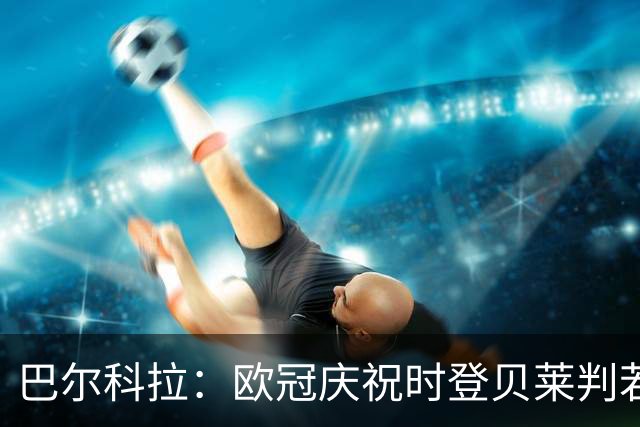 巴尔科拉：欧冠庆祝时登贝莱判若两人 我们是来赢得世界杯的