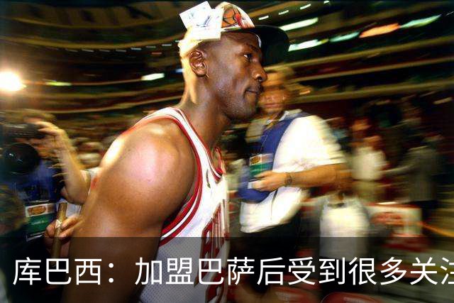 库巴西：加盟巴萨后受到很多关注，但我从未感到有任何拘束