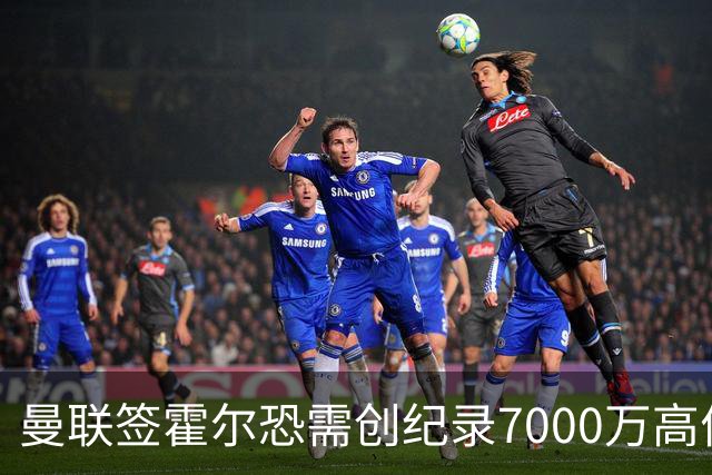 曼联签霍尔恐需创纪录7000万高价！曝巨头欲买欧陆左闸，两人成候选