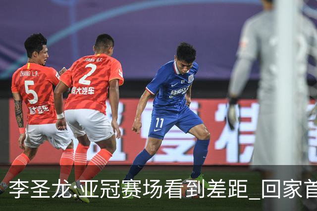 李圣龙:亚冠赛场看到差距 回家首件事陪太太和儿子