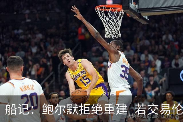 船记：鲍尔默拒绝重建 若交易伦纳德 首要替代目标是杰伦·布朗