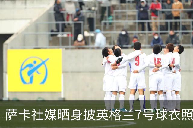 萨卡社媒晒身披英格兰7号球衣照片：7号