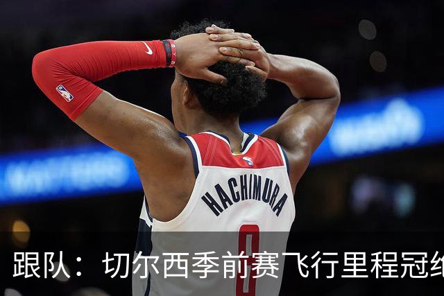 跟队：切尔西季前赛飞行里程冠绝英超；帕尔默展现了迷人的魅力