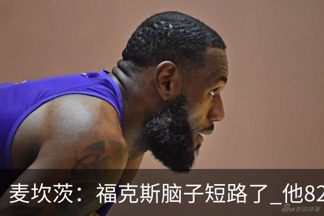 麦坎茨：福克斯脑子短路了 他82%的罚球命中率&应该运球等被犯规