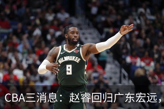 CBA三消息：赵睿回归广东宏远，韩德君立新功，广东报价北京外援